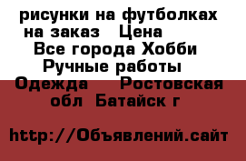 рисунки на футболках на заказ › Цена ­ 600 - Все города Хобби. Ручные работы » Одежда   . Ростовская обл.,Батайск г.